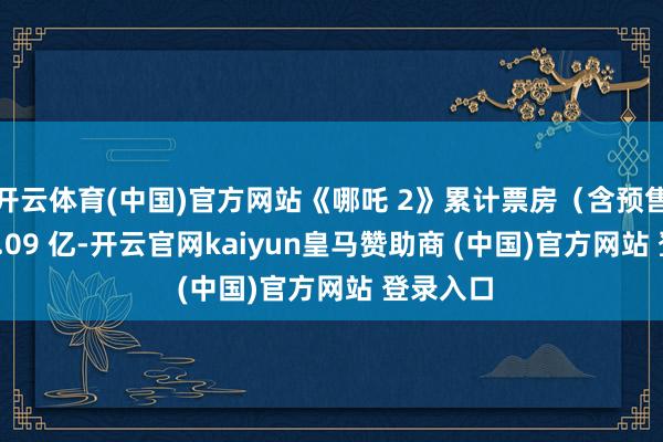 开云体育(中国)官方网站《哪吒 2》累计票房（含预售）超 78.09 亿-开云官网kaiyun皇马赞助商 (中国)官方网站 登录入口
