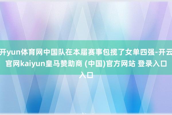 开yun体育网中国队在本届赛事包揽了女单四强-开云官网kaiyun皇马赞助商 (中国)官方网站 登录入口