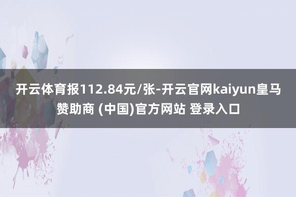 开云体育报112.84元/张-开云官网kaiyun皇马赞助商 (中国)官方网站 登录入口