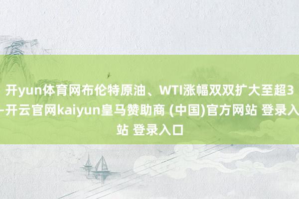 开yun体育网布伦特原油、WTI涨幅双双扩大至超3%-开云官网kaiyun皇马赞助商 (中国)官方网站 登录入口