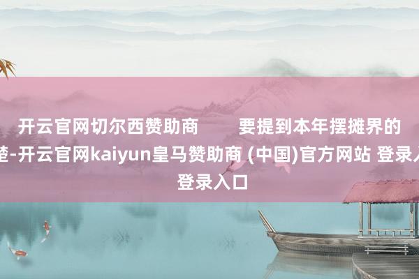 开云官网切尔西赞助商 要提到本年摆摊界的翘楚-开云官网kaiyun皇马赞助商 (中国)官方网站 登录入口