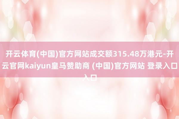 开云体育(中国)官方网站成交额315.48万港元-开云官网kaiyun皇马赞助商 (中国)官方网站 登录入口