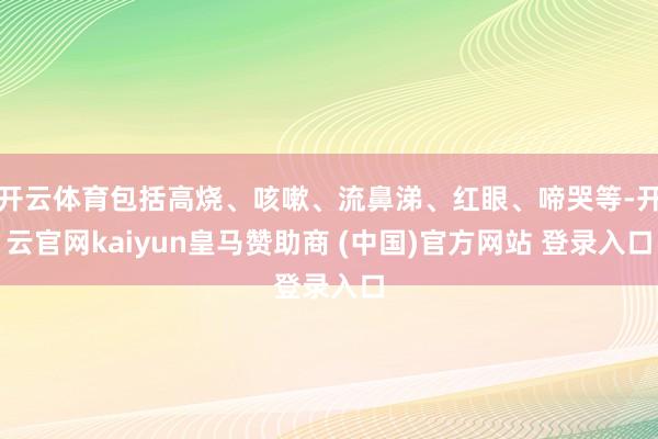 开云体育包括高烧、咳嗽、流鼻涕、红眼、啼哭等-开云官网kaiyun皇马赞助商 (中国)官方网站 登录入口