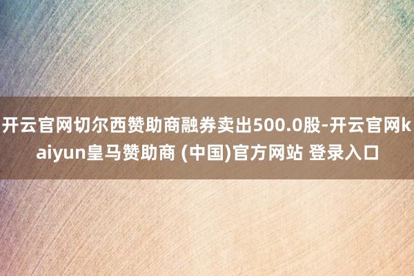 开云官网切尔西赞助商融券卖出500.0股-开云官网kaiyun皇马赞助商 (中国)官方网站 登录入口