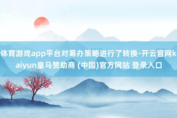 体育游戏app平台对筹办策略进行了转换-开云官网kaiyun皇马赞助商 (中国)官方网站 登录入口