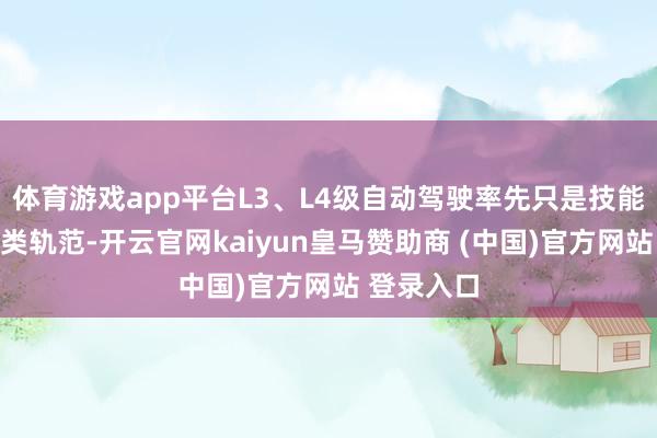 体育游戏app平台L3、L4级自动驾驶率先只是技能层面的分类轨范-开云官网kaiyun皇马赞助商 (中国)官方网站 登录入口