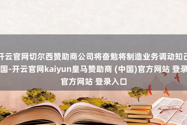 开云官网切尔西赞助商公司将奋勉将制造业务调动知己意思国-开云官网kaiyun皇马赞助商 (中国)官方网站 登录入口