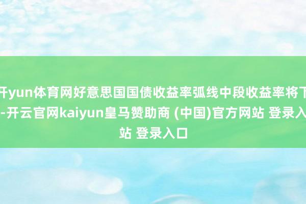 开yun体育网好意思国国债收益率弧线中段收益率将下降-开云官网kaiyun皇马赞助商 (中国)官方网站 登录入口