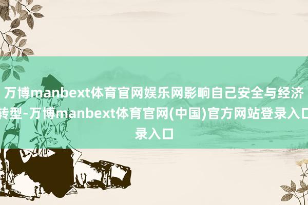 万博manbext体育官网娱乐网影响自己安全与经济转型-万博manbext体育官网(中国)官方网站登录入口