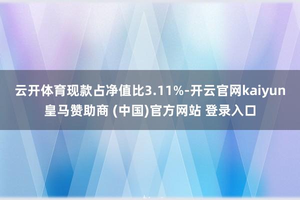 云开体育现款占净值比3.11%-开云官网kaiyun皇马赞助商 (中国)官方网站 登录入口