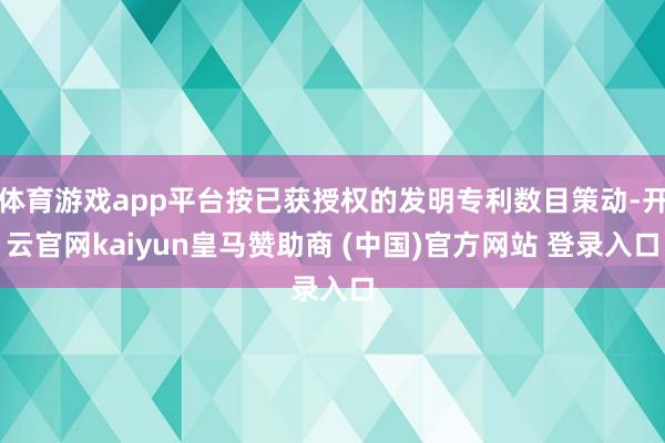 体育游戏app平台按已获授权的发明专利数目策动-开云官网kaiyun皇马赞助商 (中国)官方网站 登录入口