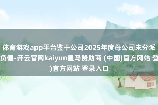 体育游戏app平台鉴于公司2025年度母公司未分派利润为负值-开云官网kaiyun皇马赞助商 (中国)官方网站 登录入口