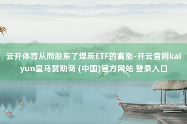 云开体育从而股东了煤炭ETF的高涨-开云官网kaiyun皇马赞助商 (中国)官方网站 登录入口