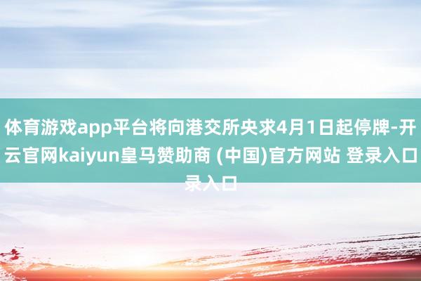 体育游戏app平台将向港交所央求4月1日起停牌-开云官网kaiyun皇马赞助商 (中国)官方网站 登录入口