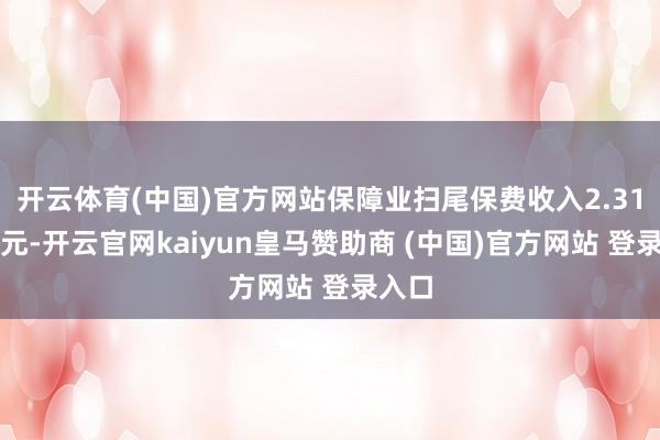 开云体育(中国)官方网站保障业扫尾保费收入2.31万亿元-开云官网kaiyun皇马赞助商 (中国)官方网站 登录入口