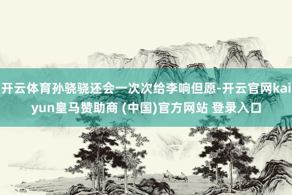 开云体育孙骁骁还会一次次给李响但愿-开云官网kaiyun皇马赞助商 (中国)官方网站 登录入口