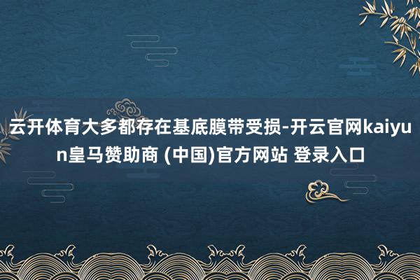 云开体育大多都存在基底膜带受损-开云官网kaiyun皇马赞助商 (中国)官方网站 登录入口