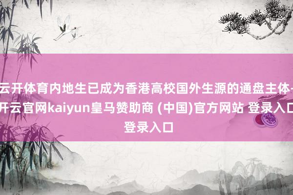 云开体育内地生已成为香港高校国外生源的通盘主体-开云官网kaiyun皇马赞助商 (中国)官方网站 登录入口