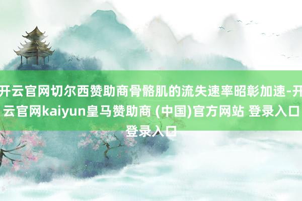 开云官网切尔西赞助商骨骼肌的流失速率昭彰加速-开云官网kaiyun皇马赞助商 (中国)官方网站 登录入口