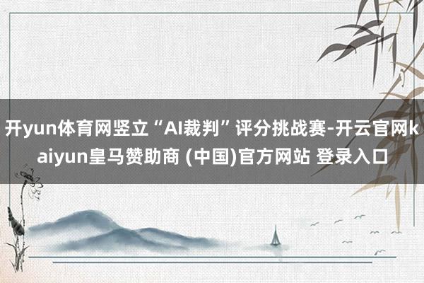 开yun体育网竖立“AI裁判”评分挑战赛-开云官网kaiyun皇马赞助商 (中国)官方网站 登录入口