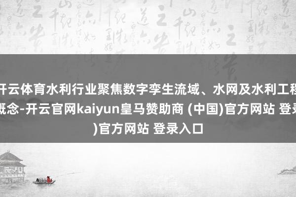 开云体育水利行业聚焦数字孪生流域、水网及水利工程设备概念-开云官网kaiyun皇马赞助商 (中国)官方网站 登录入口