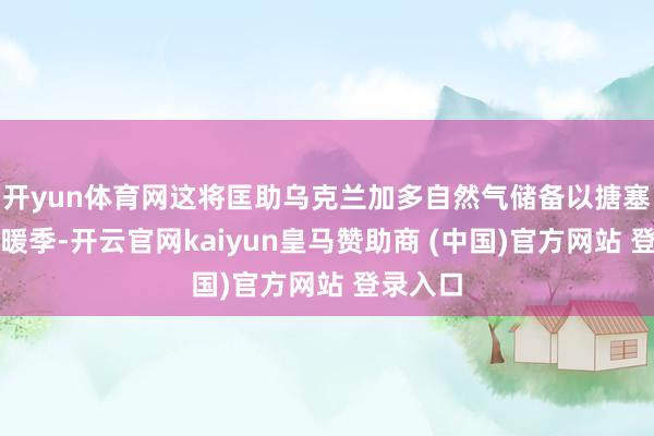 开yun体育网这将匡助乌克兰加多自然气储备以搪塞下个供暖季-开云官网kaiyun皇马赞助商 (中国)官方网站 登录入口