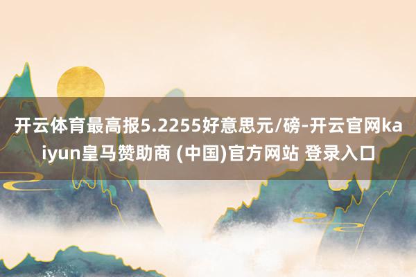 开云体育最高报5.2255好意思元/磅-开云官网kaiyun皇马赞助商 (中国)官方网站 登录入口