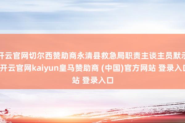 开云官网切尔西赞助商永清县救急局职责主谈主员默示-开云官网kaiyun皇马赞助商 (中国)官方网站 登录入口