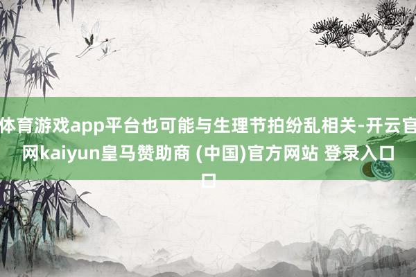 体育游戏app平台也可能与生理节拍纷乱相关-开云官网kaiyun皇马赞助商 (中国)官方网站 登录入口