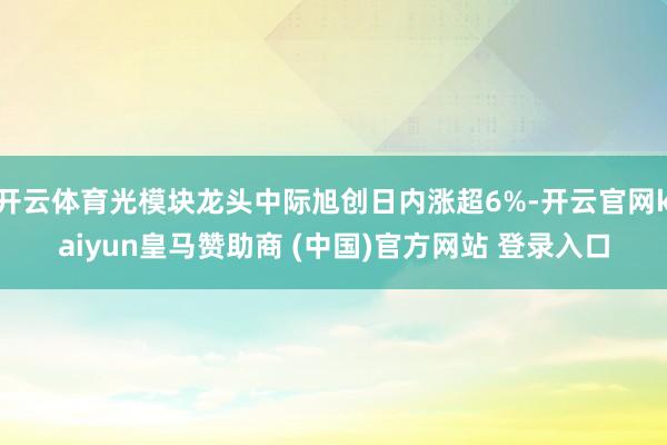 开云体育光模块龙头中际旭创日内涨超6%-开云官网kaiyun皇马赞助商 (中国)官方网站 登录入口