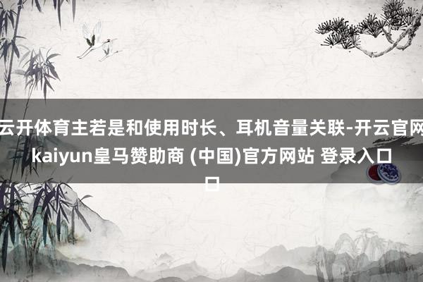 云开体育主若是和使用时长、耳机音量关联-开云官网kaiyun皇马赞助商 (中国)官方网站 登录入口