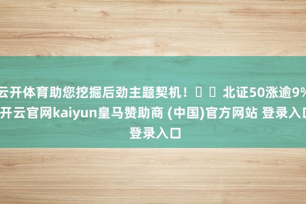 云开体育助您挖掘后劲主题契机！		北证50涨逾9%-开云官网kaiyun皇马赞助商 (中国)官方网站 登录入口