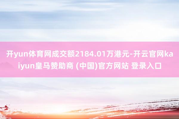开yun体育网成交额2184.01万港元-开云官网kaiyun皇马赞助商 (中国)官方网站 登录入口