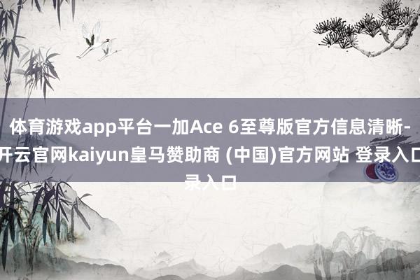 体育游戏app平台一加Ace 6至尊版官方信息清晰-开云官网kaiyun皇马赞助商 (中国)官方网站 登录入口