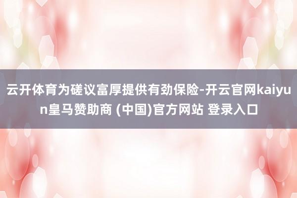 云开体育为磋议富厚提供有劲保险-开云官网kaiyun皇马赞助商 (中国)官方网站 登录入口