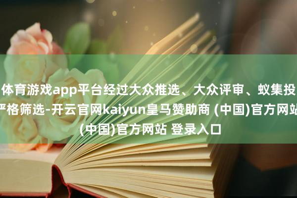 体育游戏app平台经过大众推选、大众评审、蚁集投票等多轮严格筛选-开云官网kaiyun皇马赞助商 (中国)官方网站 登录入口