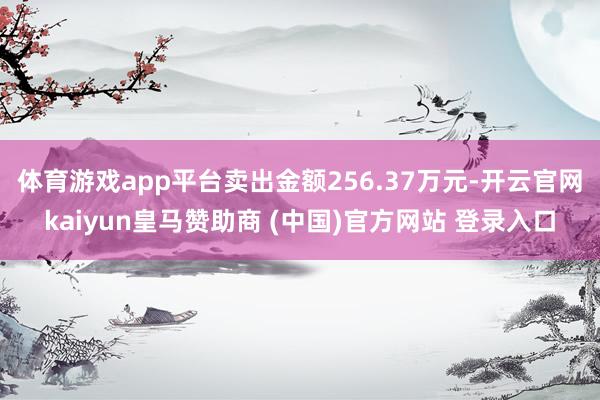 体育游戏app平台卖出金额256.37万元-开云官网kaiyun皇马赞助商 (中国)官方网站 登录入口