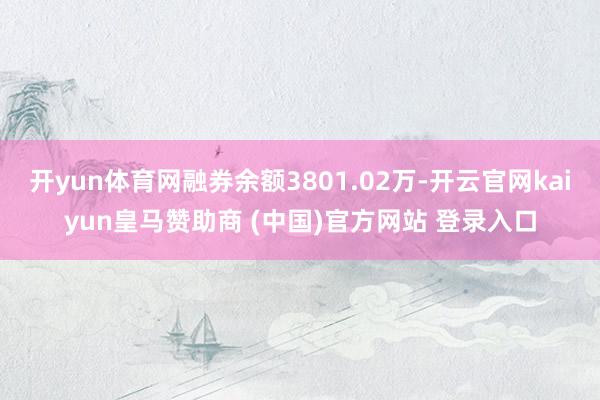 开yun体育网融券余额3801.02万-开云官网kaiyun皇马赞助商 (中国)官方网站 登录入口
