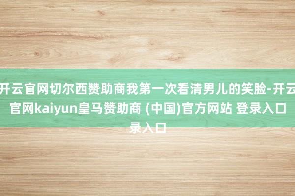 开云官网切尔西赞助商我第一次看清男儿的笑脸-开云官网kaiyun皇马赞助商 (中国)官方网站 登录入口
