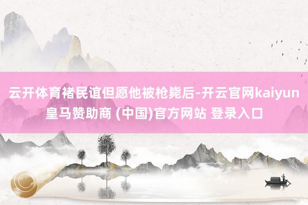 云开体育褚民谊但愿他被枪毙后-开云官网kaiyun皇马赞助商 (中国)官方网站 登录入口