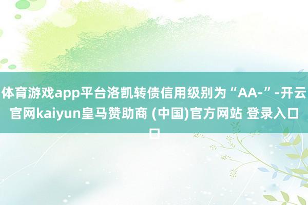 体育游戏app平台洛凯转债信用级别为“AA-”-开云官网kaiyun皇马赞助商 (中国)官方网站 登录入口
