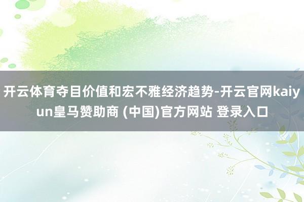 开云体育夺目价值和宏不雅经济趋势-开云官网kaiyun皇马赞助商 (中国)官方网站 登录入口