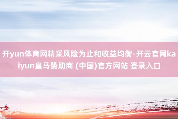 开yun体育网精采风险为止和收益均衡-开云官网kaiyun皇马赞助商 (中国)官方网站 登录入口