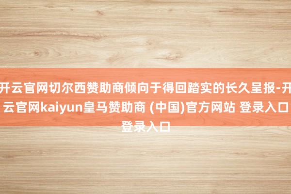 开云官网切尔西赞助商倾向于得回踏实的长久呈报-开云官网kaiyun皇马赞助商 (中国)官方网站 登录入口