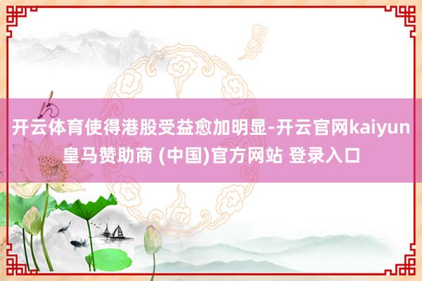 开云体育使得港股受益愈加明显-开云官网kaiyun皇马赞助商 (中国)官方网站 登录入口