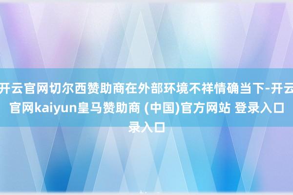 开云官网切尔西赞助商在外部环境不祥情确当下-开云官网kaiyun皇马赞助商 (中国)官方网站 登录入口