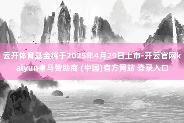 云开体育基金将于2025年4月29日上市-开云官网kaiyun皇马赞助商 (中国)官方网站 登录入口