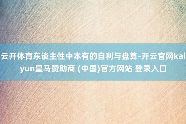 云开体育东谈主性中本有的自利与盘算-开云官网kaiyun皇马赞助商 (中国)官方网站 登录入口
