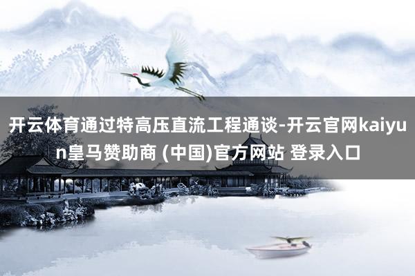开云体育通过特高压直流工程通谈-开云官网kaiyun皇马赞助商 (中国)官方网站 登录入口