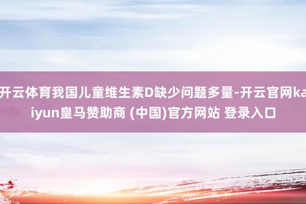 开云体育我国儿童维生素D缺少问题多量-开云官网kaiyun皇马赞助商 (中国)官方网站 登录入口